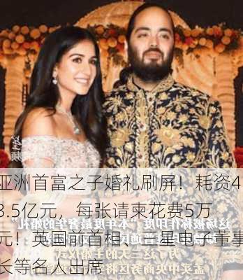 亚洲首富之子婚礼刷屏！耗资43.5亿元，每张请柬花费5万元！英国前首相、三星电子董事长等名人出席