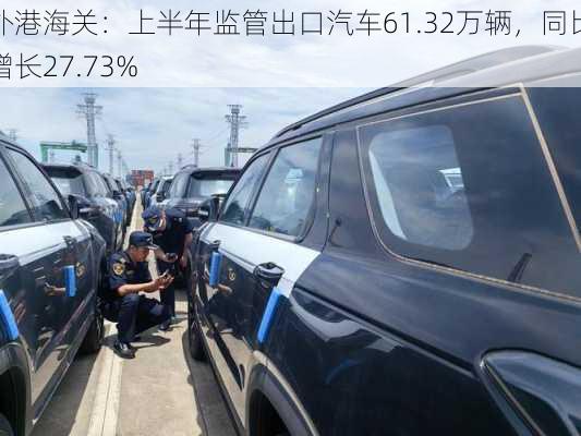 外港海关：上半年监管出口汽车61.32万辆，同比增长27.73%