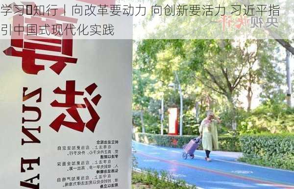 学习・知行丨向改革要动力 向创新要活力 习近平指引中国式现代化实践