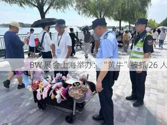 BW 展会上海举办：“黄牛”被抓 26 人