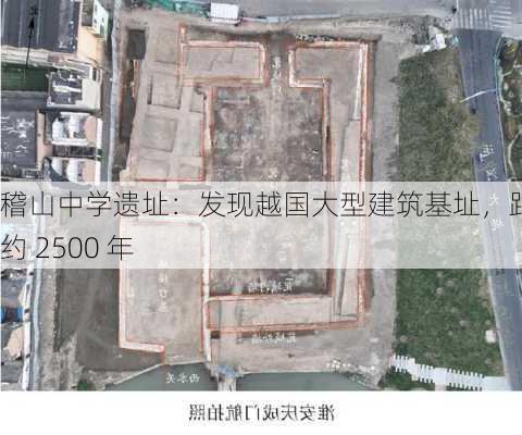 稽山中学遗址：发现越国大型建筑基址，距今约 2500 年