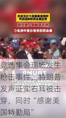 竞选集会现场发生枪击事件，特朗普发声证实右耳被击穿，同时“感谢美国特勤局”