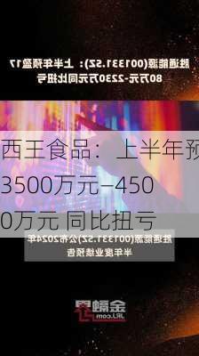 西王食品：上半年预盈3500万元―4500万元 同比扭亏