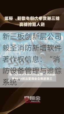 新三板创新层公司毅圣消防新增软件著作权信息：“消防设备管理与追踪系统”