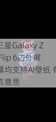 三星Galaxy Z Flip 6内外屏幕均支持AI壁纸 有点意思