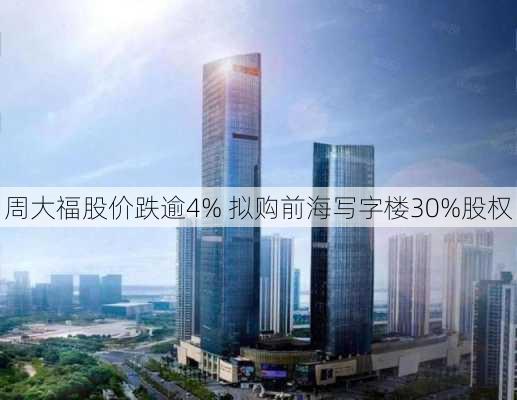 周大福股价跌逾4% 拟购前海写字楼30%股权