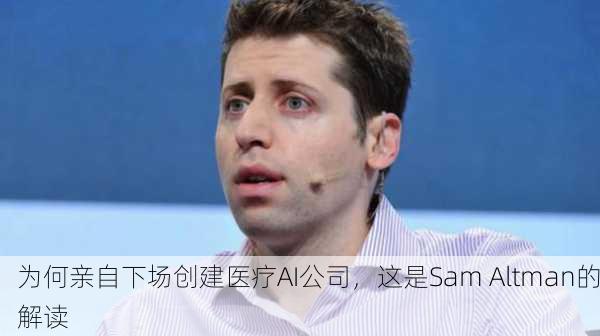 为何亲自下场创建医疗AI公司，这是Sam Altman的解读