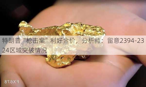 特朗普“枪击案”利好金价，分析师：留意2394-2324区域突破情况