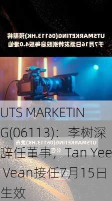 UTS MARKETING(06113)：李树深辞任董事，Tan Yee Vean接任7月15日生效