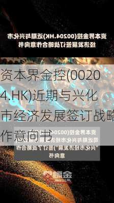 资本界金控(00204.HK)近期与兴化市经济发展签订战略合作意向书