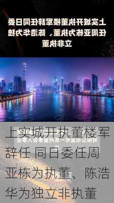 上实城开执董楼军辞任 同日委任周亚栋为执董、陈浩华为独立非执董