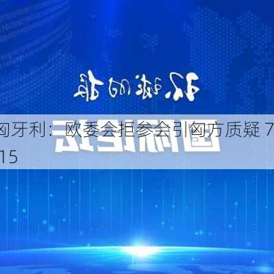 匈牙利：欧委会拒参会引匈方质疑 7.15