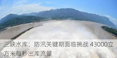 三峡水库：防汛关键期面临挑战 43000立方米每秒出库流量