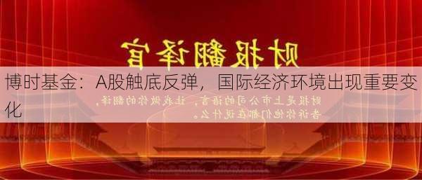 博时基金：A股触底反弹，国际经济环境出现重要变化