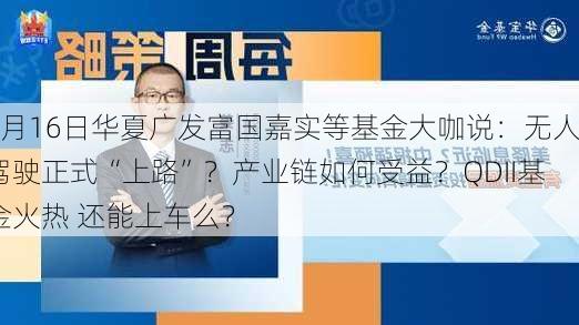 7月16日华夏广发富国嘉实等基金大咖说：无人驾驶正式“上路”？产业链如何受益？QDII基金火热 还能上车么？