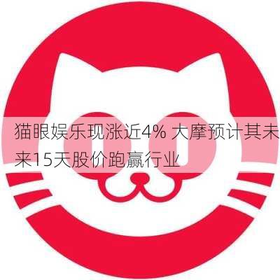 猫眼娱乐现涨近4% 大摩预计其未来15天股价跑赢行业