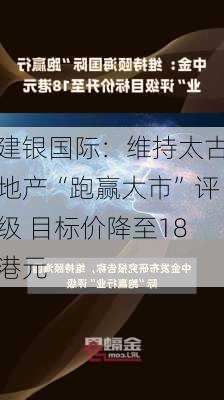 建银国际：维持太古地产“跑赢大市”评级 目标价降至18港元