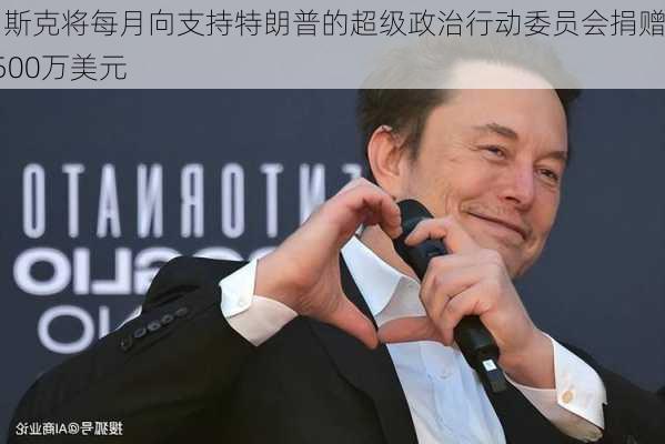 马斯克将每月向支持特朗普的超级政治行动委员会捐赠4500万美元