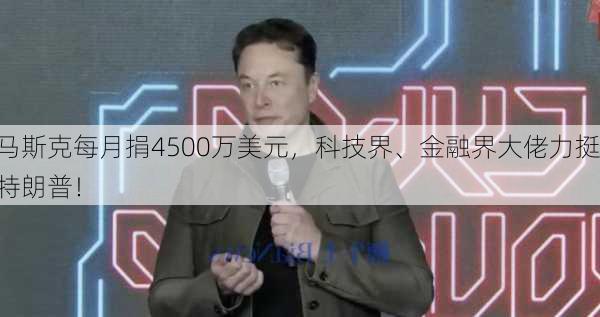 马斯克每月捐4500万美元，科技界、金融界大佬力挺特朗普！