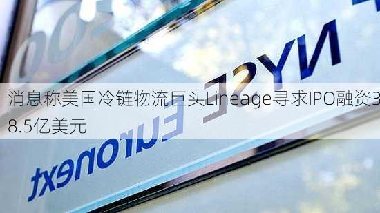 消息称美国冷链物流巨头Lineage寻求IPO融资38.5亿美元