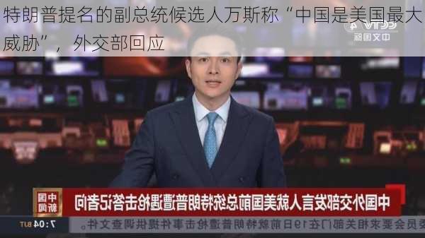 特朗普提名的副总统候选人万斯称“中国是美国最大威胁”，外交部回应