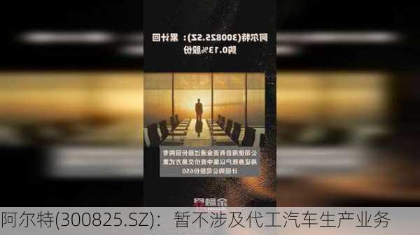 阿尔特(300825.SZ)：暂不涉及代工汽车生产业务