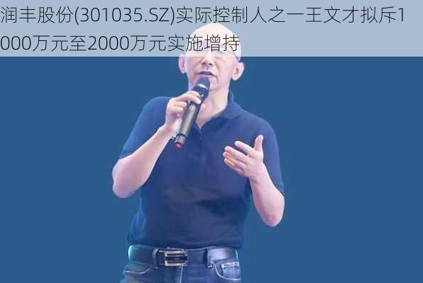 润丰股份(301035.SZ)实际控制人之一王文才拟斥1000万元至2000万元实施增持