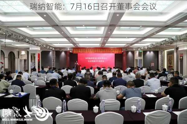 瑞纳智能：7月16日召开董事会会议