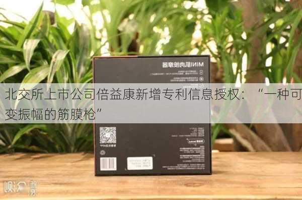 北交所上市公司倍益康新增专利信息授权：“一种可变振幅的筋膜枪”