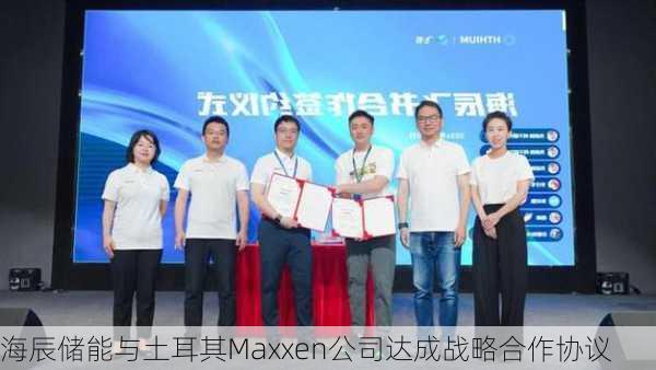 海辰储能与土耳其Maxxen公司达成战略合作协议