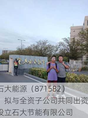 石大能源（871582）：拟与全资子公司共同出资设立石大节能有限公司