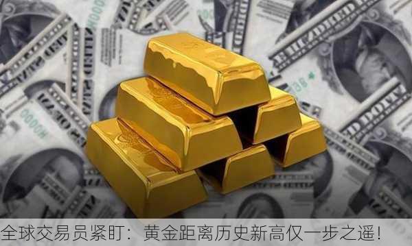 全球交易员紧盯：黄金距离历史新高仅一步之遥！