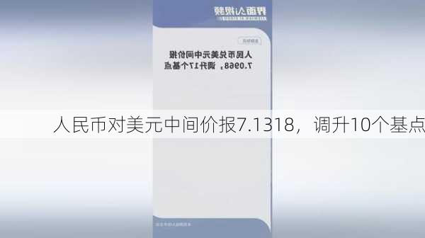 人民币对美元中间价报7.1318，调升10个基点