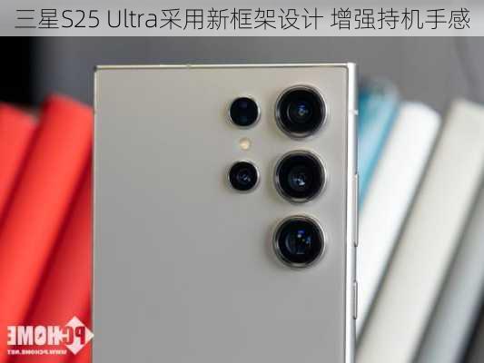 三星S25 Ultra采用新框架设计 增强持机手感