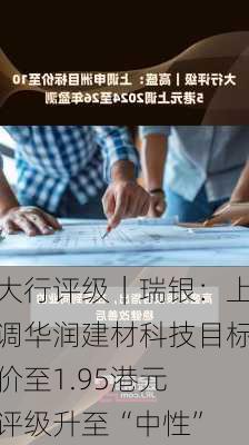 大行评级｜瑞银：上调华润建材科技目标价至1.95港元 评级升至“中性”