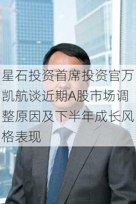 星石投资首席投资官万凯航谈近期A股市场调整原因及下半年成长风格表现