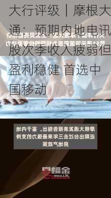 大行评级｜摩根大通：预期内地电讯股次季收入疲弱但盈利稳健 首选中国移动