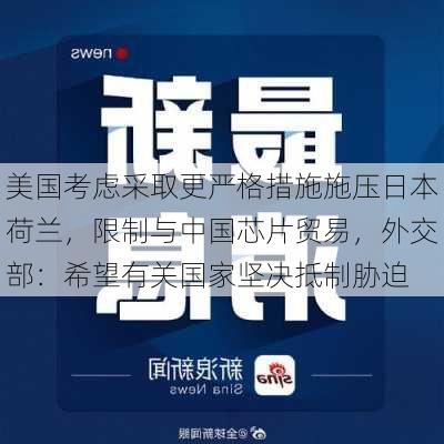 美国考虑采取更严格措施施压日本荷兰，限制与中国芯片贸易，外交部：希望有关国家坚决抵制胁迫