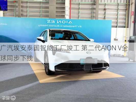 广汽埃安泰国智能工厂竣工 第二代AION V全球同步下线