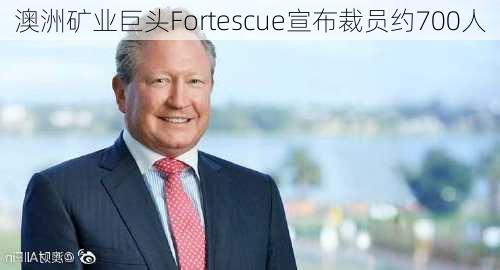 澳洲矿业巨头Fortescue宣布裁员约700人