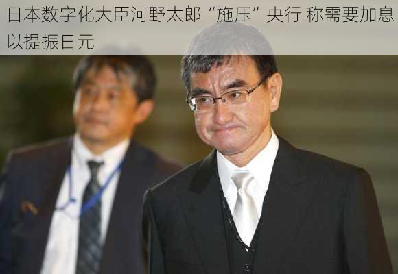 日本数字化大臣河野太郎“施压”央行 称需要加息以提振日元