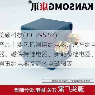 美硕科技(301295.SZ)：产品主要包括通用继电器、汽车继电器、磁保持继电器、新能源继电器、通讯继电器及流体电磁阀等