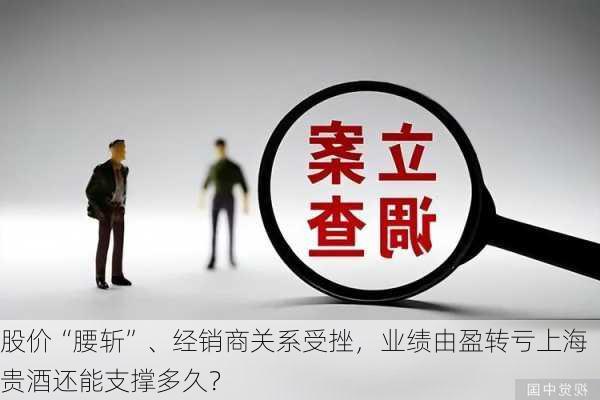 股价“腰斩”、经销商关系受挫，业绩由盈转亏上海贵酒还能支撑多久？