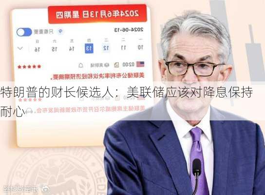 特朗普的财长候选人：美联储应该对降息保持耐心