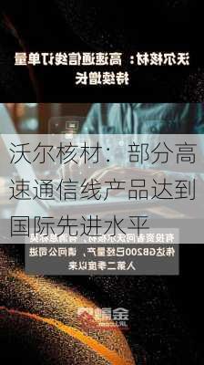 沃尔核材：部分高速通信线产品达到国际先进水平