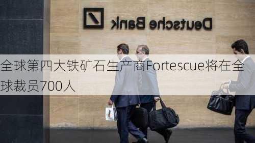 全球第四大铁矿石生产商Fortescue将在全球裁员700人