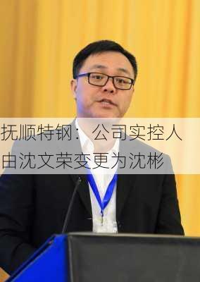 抚顺特钢：公司实控人由沈文荣变更为沈彬