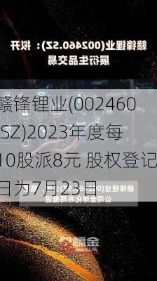 赣锋锂业(002460.SZ)2023年度每10股派8元 股权登记日为7月23日