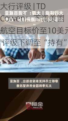 大行评级 | TD Cowen：下调美国航空目标价至10美元 评级下调至“持有”