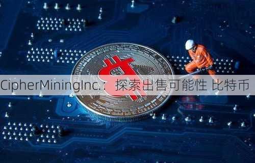 CipherMiningInc.：探索出售可能性 比特币